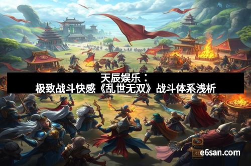 天辰娱乐：极致战斗快感《乱世无双》战斗体系浅析
