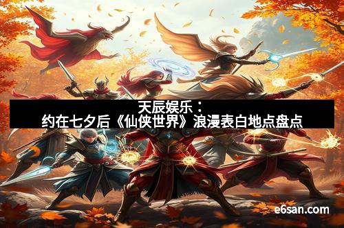 天辰娱乐：约在七夕后《仙侠世界》浪漫表白地点盘点